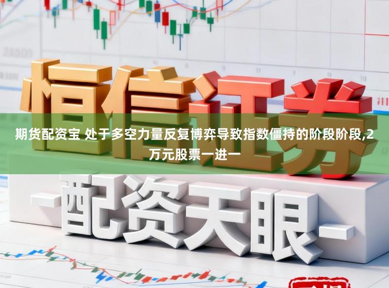期货配资宝 处于多空力量反复博弈导致指数僵持的阶段阶段,2万元股票一进一