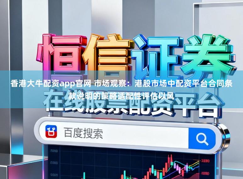 香港大牛配资app官网 市场观察：港股市场中配资平台合同条款说明的策略适配性评估以风
