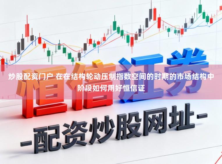 炒股配资门户 在在结构轮动压制指数空间的时期的市场结构中阶段如何用好恒信证