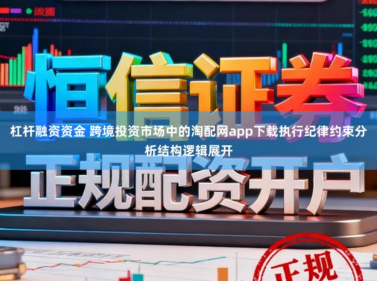 杠杆融资资金 跨境投资市场中的淘配网app下载执行纪律约束分析结构逻辑展开