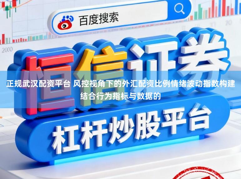 正规武汉配资平台 风控视角下的外汇配资比例情绪波动指数构建结合行为指标与数据的