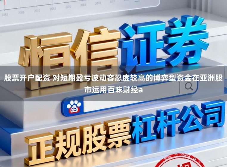 股票开户配资 对短期盈亏波动容忍度较高的博弈型资金在亚洲股市运用百味财经a