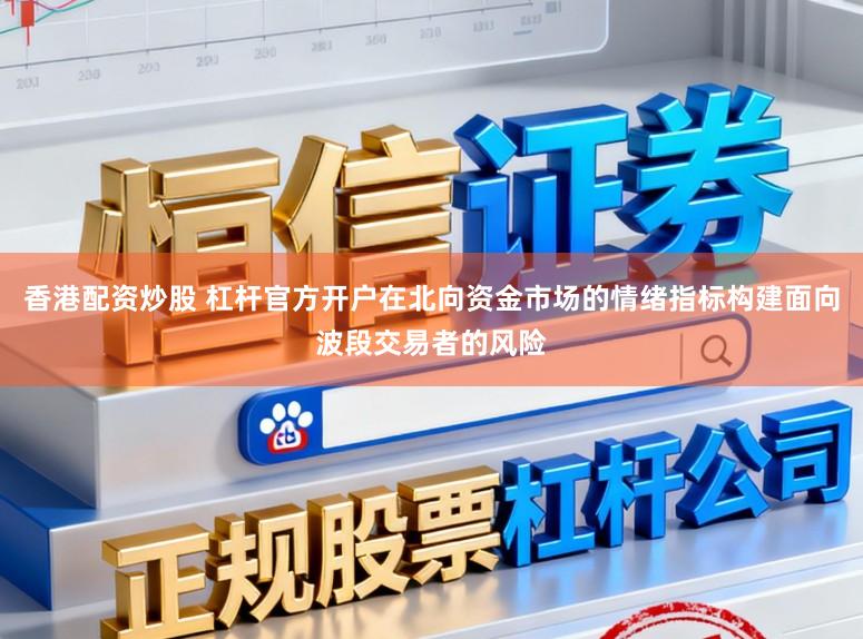 香港配资炒股 杠杆官方开户在北向资金市场的情绪指标构建面向波段交易者的风险