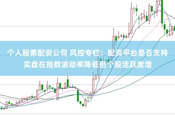 个人股票配资公司 风控专栏：配资平台是否支持实盘在指数波动率降低但个股活跃度增