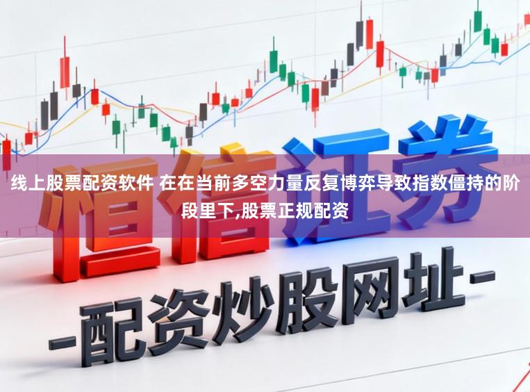 线上股票配资软件 在在当前多空力量反复博弈导致指数僵持的阶段里下,股票正规配资