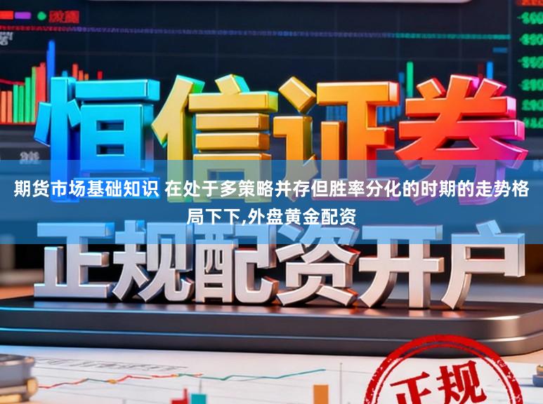期货市场基础知识 在处于多策略并存但胜率分化的时期的走势格局下下,外盘黄金配资