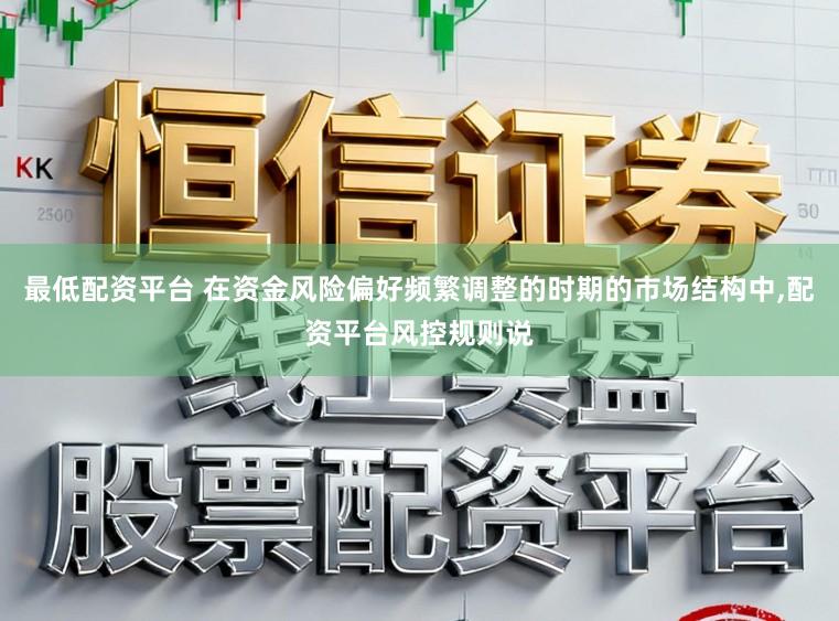 最低配资平台 在资金风险偏好频繁调整的时期的市场结构中,配资平台风控规则说