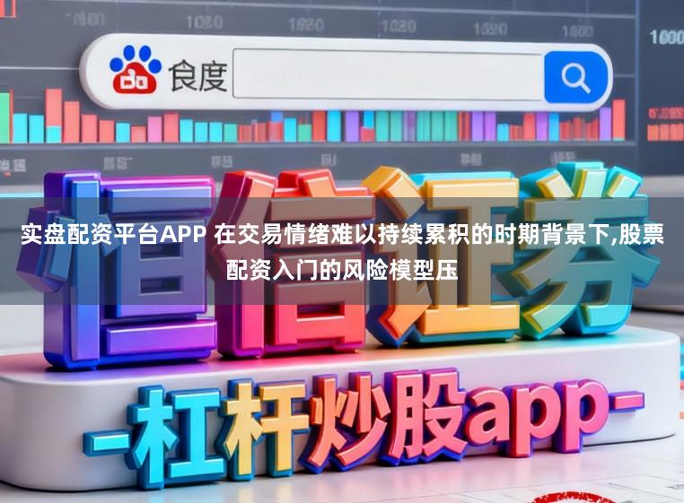 实盘配资平台APP 在交易情绪难以持续累积的时期背景下,股票配资入门的风险模型压