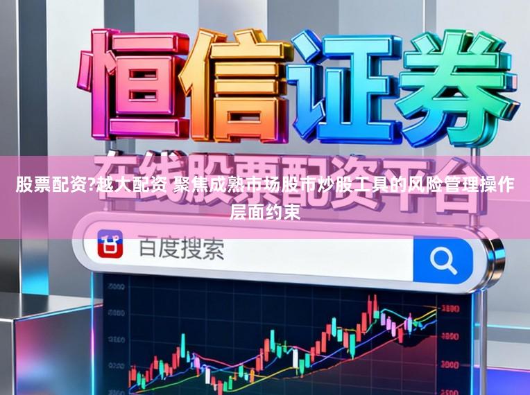 股票配资?越大配资 聚焦成熟市场股市炒股工具的风险管理操作层面约束