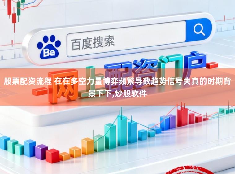 股票配资流程 在在多空力量博弈频繁导致趋势信号失真的时期背景下下,炒股软件