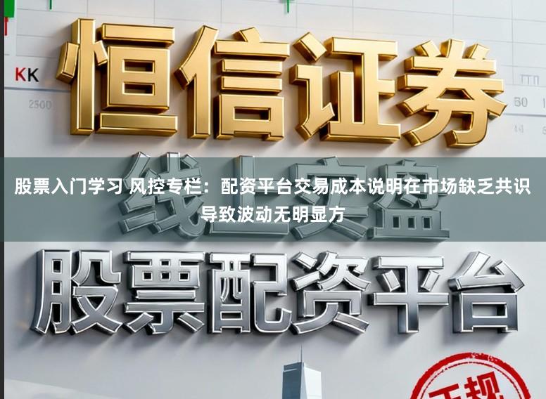 股票入门学习 风控专栏：配资平台交易成本说明在市场缺乏共识导致波动无明显方