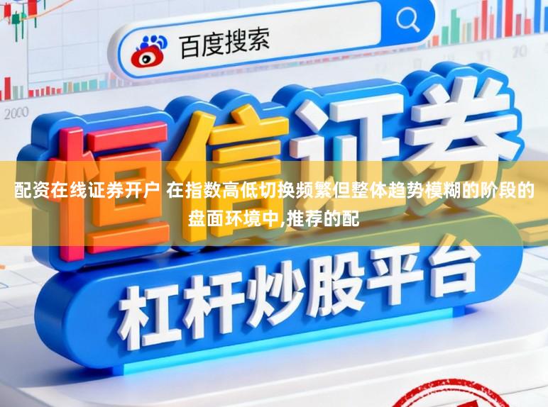 配资在线证券开户 在指数高低切换频繁但整体趋势模糊的阶段的盘面环境中,推荐的配