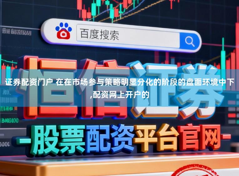 证券配资门户 在在市场参与策略明显分化的阶段的盘面环境中下,配资网上开户的