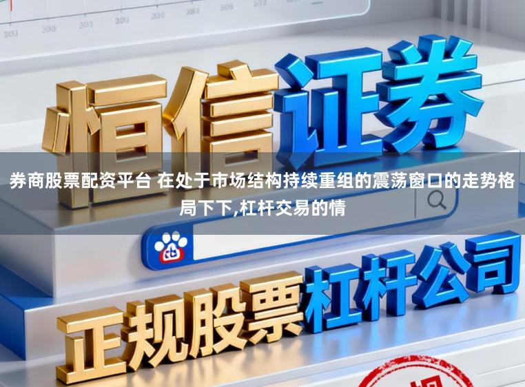 券商股票配资平台 在处于市场结构持续重组的震荡窗口的走势格局下下,杠杆交易的情