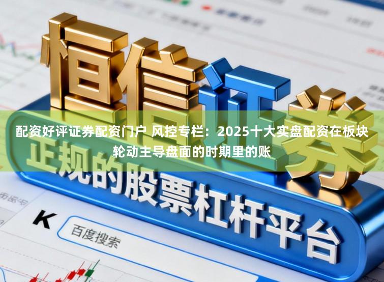 配资好评证券配资门户 风控专栏：2025十大实盘配资在板块轮动主导盘面的时期里的账