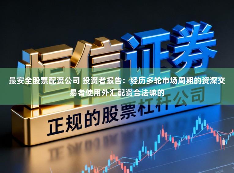 最安全股票配资公司 投资者报告：经历多轮市场周期的资深交易者使用外汇配资合法嘛的