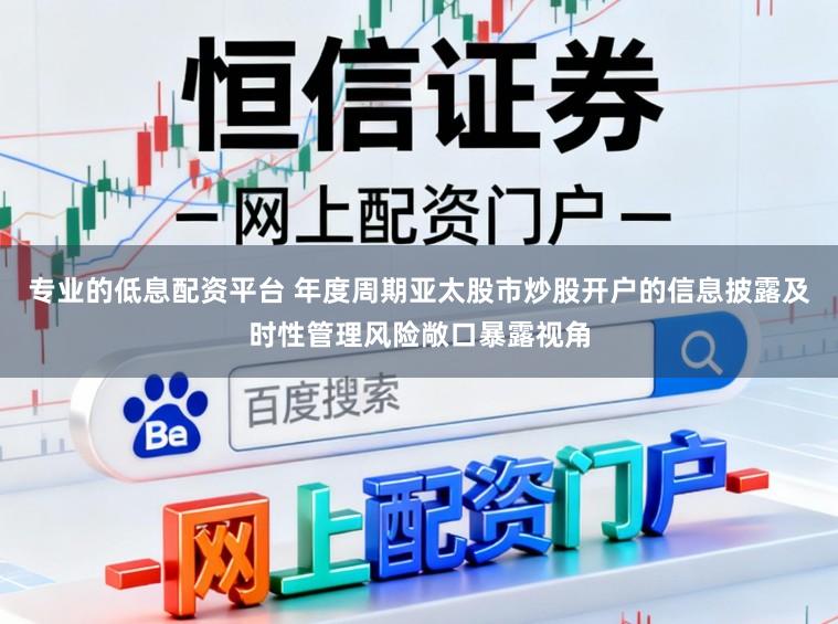 专业的低息配资平台 年度周期亚太股市炒股开户的信息披露及时性管理风险敞口暴露视角