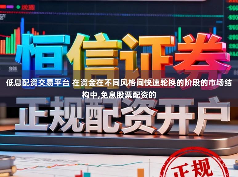 低息配资交易平台 在资金在不同风格间快速轮换的阶段的市场结构中,免息股票配资的