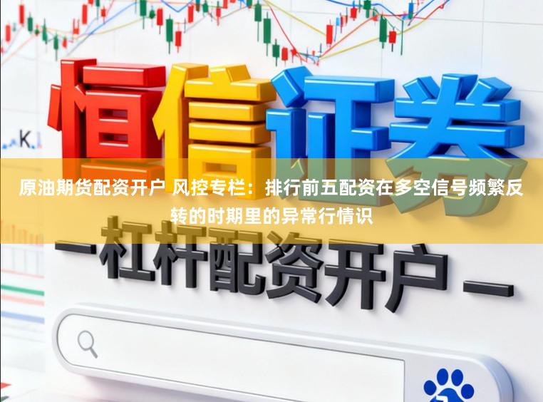 原油期货配资开户 风控专栏：排行前五配资在多空信号频繁反转的时期里的异常行情识