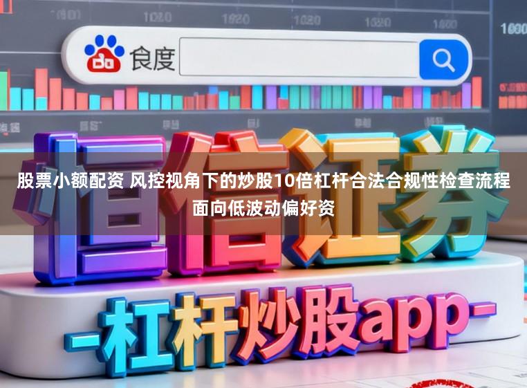 股票小额配资 风控视角下的炒股10倍杠杆合法合规性检查流程面向低波动偏好资