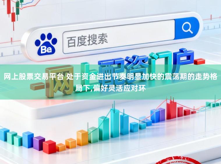 网上股票交易平台 处于资金进出节奏明显加快的震荡期的走势格局下,偏好灵活应对环