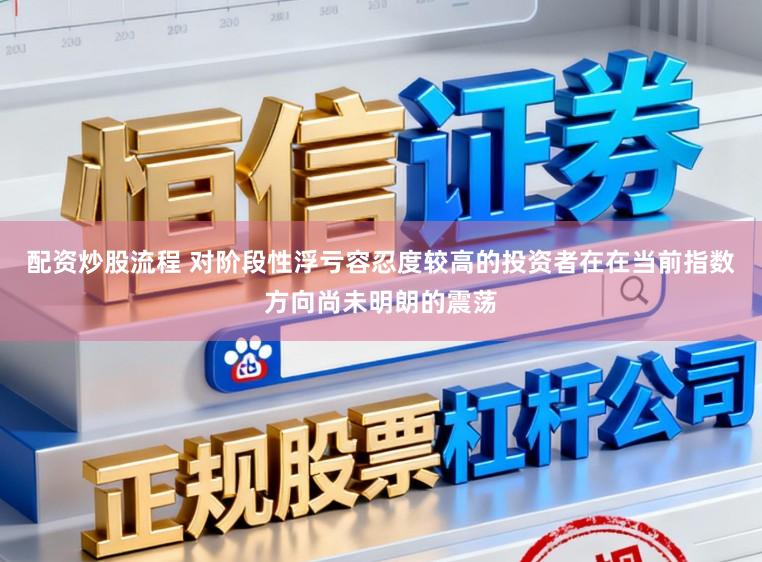 配资炒股流程 对阶段性浮亏容忍度较高的投资者在在当前指数方向尚未明朗的震荡
