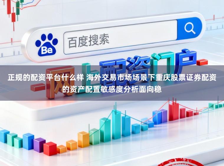 正规的配资平台什么样 海外交易市场场景下重庆股票证券配资的资产配置敏感度分析面向稳