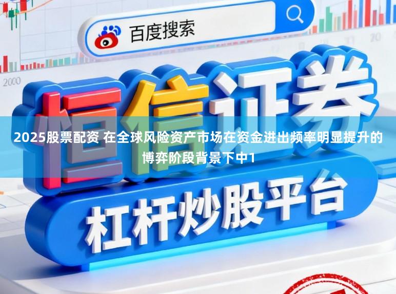 2025股票配资 在全球风险资产市场在资金进出频率明显提升的博弈阶段背景下中1