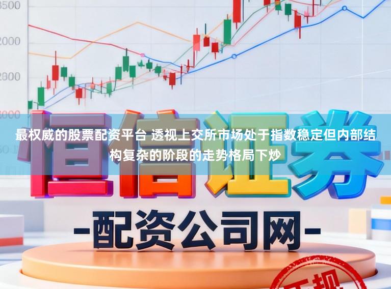 最权威的股票配资平台 透视上交所市场处于指数稳定但内部结构复杂的阶段的走势格局下炒