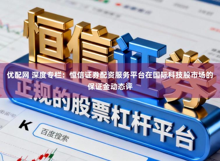 优配网 深度专栏：恒信证券配资服务平台在国际科技股市场的保证金动态评