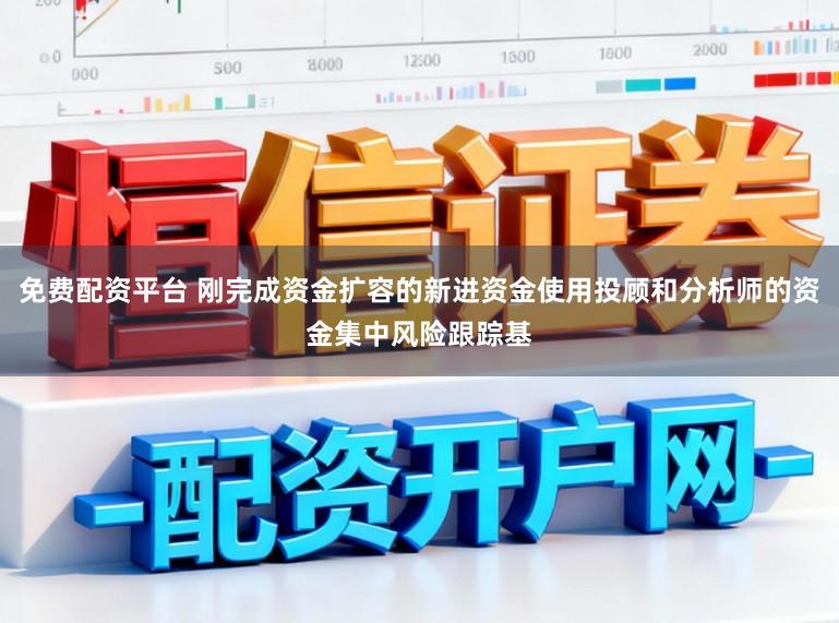 免费配资平台 刚完成资金扩容的新进资金使用投顾和分析师的资金集中风险跟踪基
