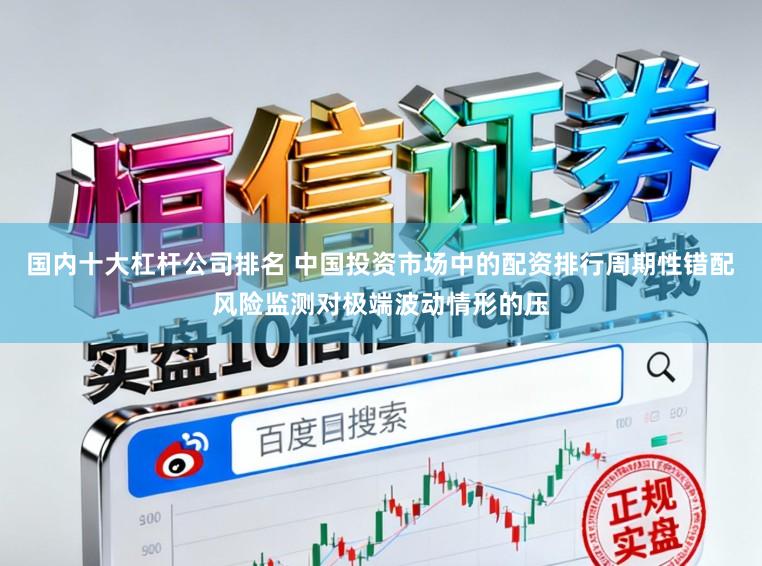 国内十大杠杆公司排名 中国投资市场中的配资排行周期性错配风险监测对极端波动情形的压