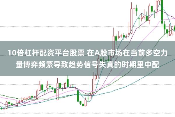 10倍杠杆配资平台股票 在A股市场在当前多空力量博弈频繁导致趋势信号失真的时期里中配