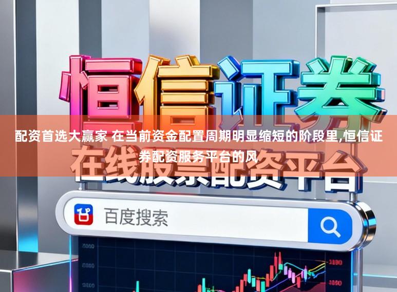 配资首选大赢家 在当前资金配置周期明显缩短的阶段里,恒信证券配资服务平台的风