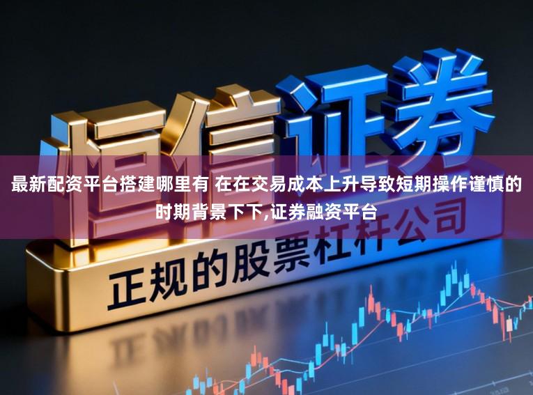 最新配资平台搭建哪里有 在在交易成本上升导致短期操作谨慎的时期背景下下,证券融资平台
