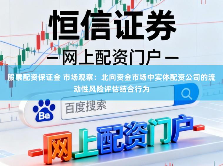 股票配资保证金 市场观察：北向资金市场中实体配资公司的流动性风险评估结合行为