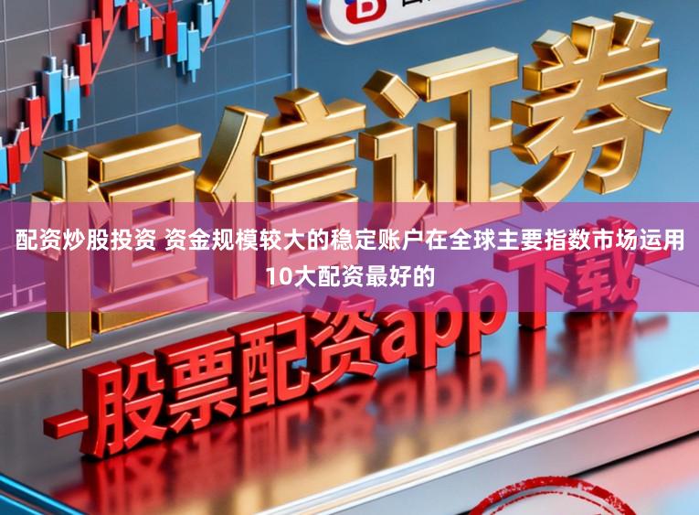 配资炒股投资 资金规模较大的稳定账户在全球主要指数市场运用10大配资最好的
