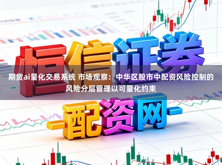 期货ai量化交易系统 市场观察：中华区股市中配资风险控制的风险分层管理以可量化约束