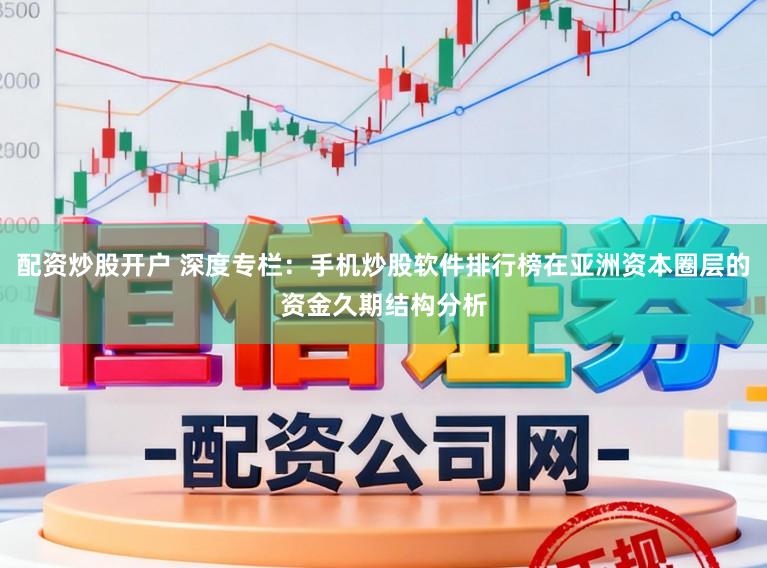 配资炒股开户 深度专栏：手机炒股软件排行榜在亚洲资本圈层的资金久期结构分析
