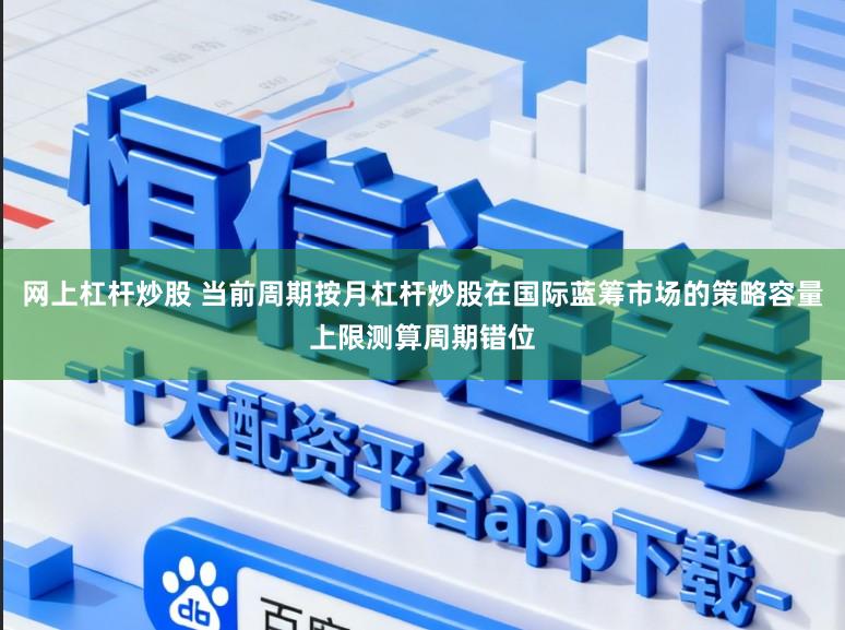 网上杠杆炒股 当前周期按月杠杆炒股在国际蓝筹市场的策略容量上限测算周期错位