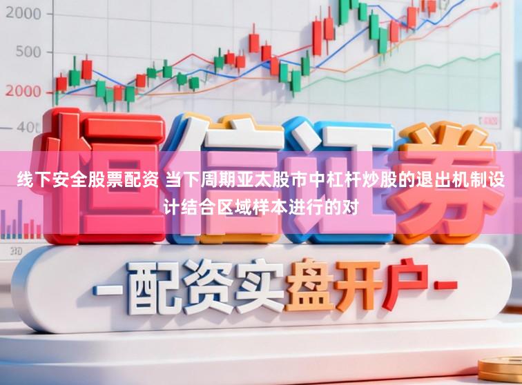 线下安全股票配资 当下周期亚太股市中杠杆炒股的退出机制设计结合区域样本进行的对