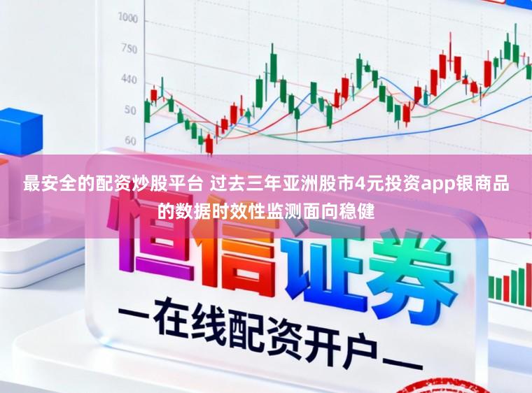 最安全的配资炒股平台 过去三年亚洲股市4元投资app银商品的数据时效性监测面向稳健
