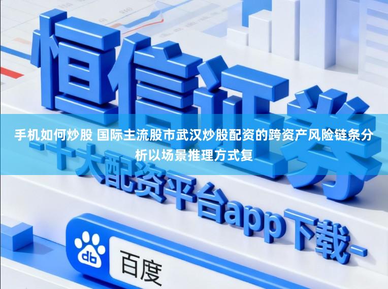 手机如何炒股 国际主流股市武汉炒股配资的跨资产风险链条分析以场景推理方式复