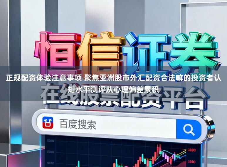 正规配资体验注意事项 聚焦亚洲股市外汇配资合法嘛的投资者认知水平测评从心理偏差累积