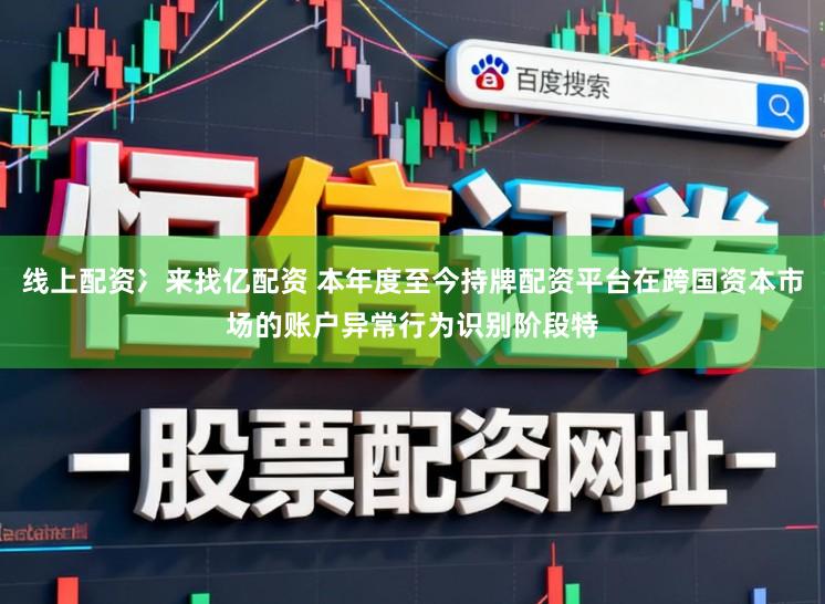 线上配资冫来找亿配资 本年度至今持牌配资平台在跨国资本市场的账户异常行为识别阶段特