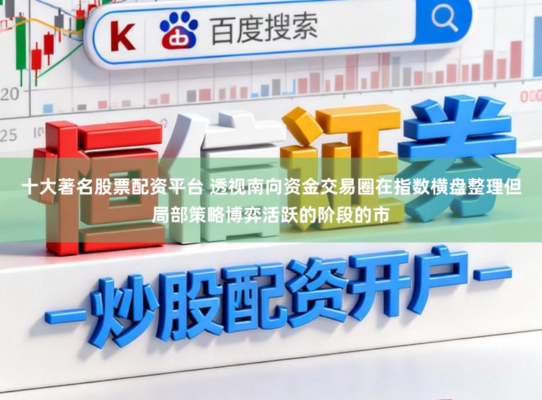 十大著名股票配资平台 透视南向资金交易圈在指数横盘整理但局部策略博弈活跃的阶段的市