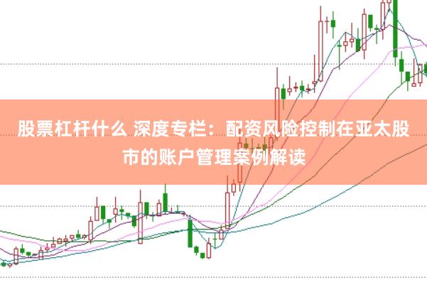 股票杠杆什么 深度专栏：配资风险控制在亚太股市的账户管理案例解读