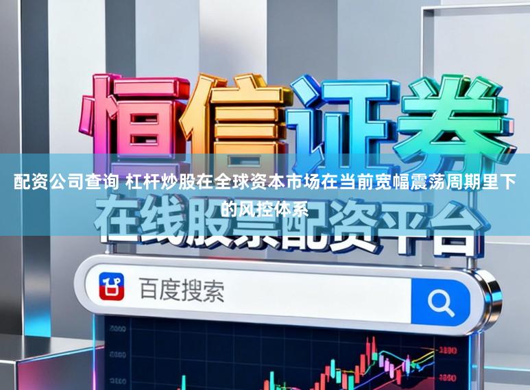 配资公司查询 杠杆炒股在全球资本市场在当前宽幅震荡周期里下的风控体系