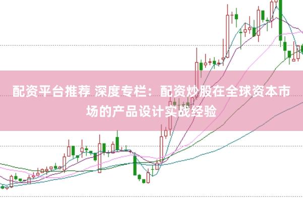 配资平台推荐 深度专栏：配资炒股在全球资本市场的产品设计实战经验