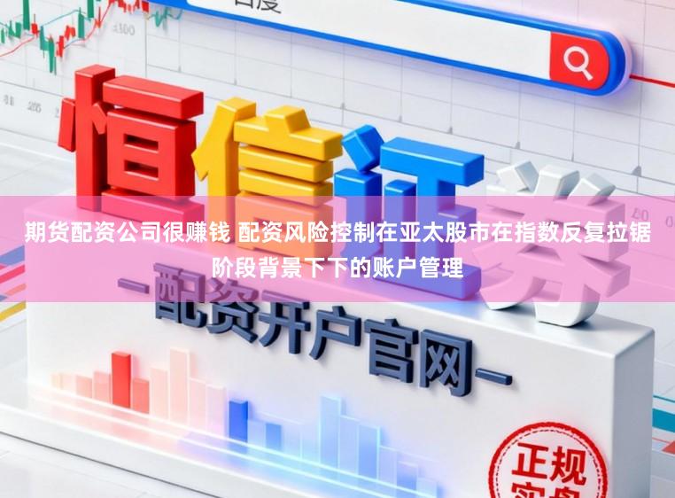 期货配资公司很赚钱 配资风险控制在亚太股市在指数反复拉锯阶段背景下下的账户管理